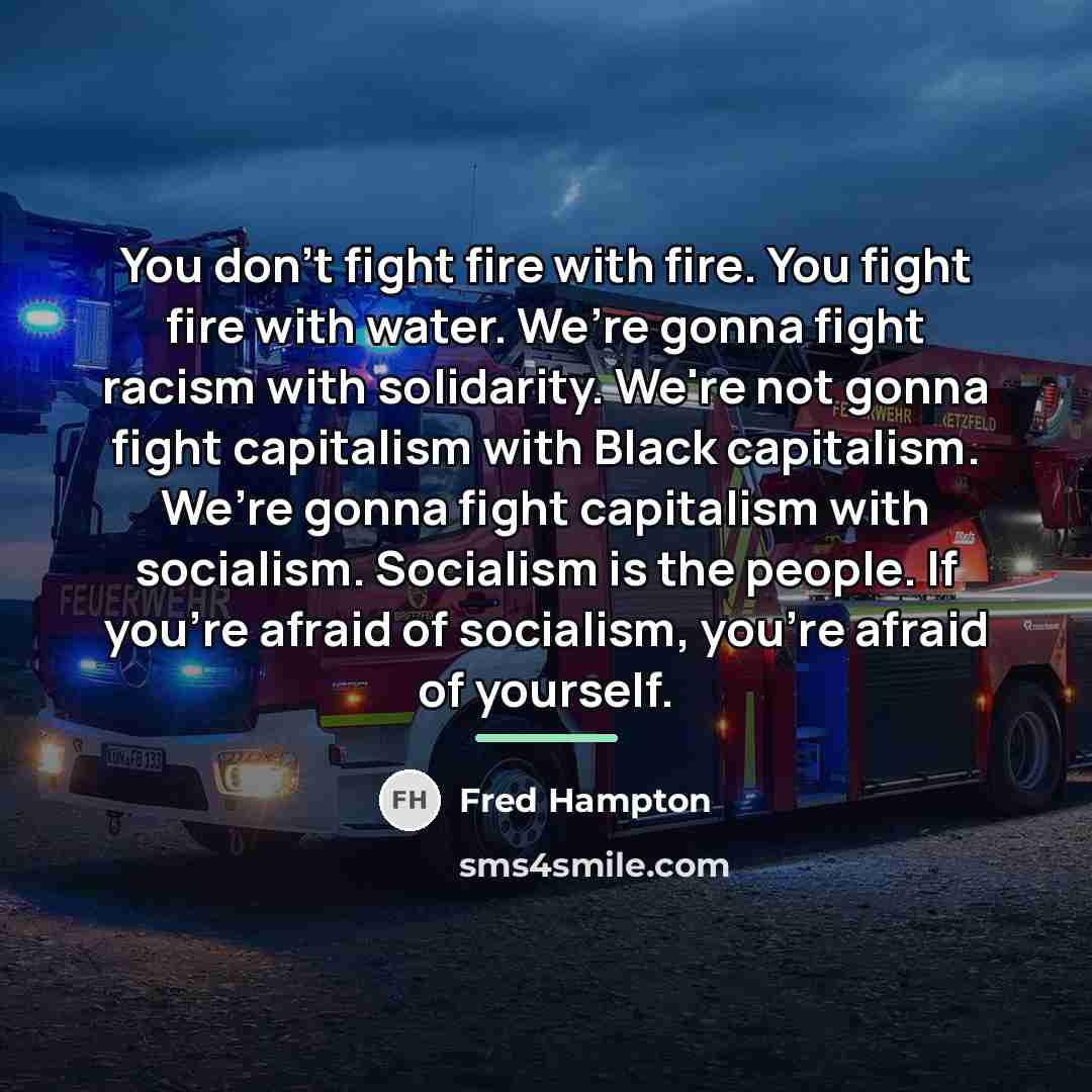 “You don’t fight fire with fire. You fight fire with…” quote by Fred Hampton