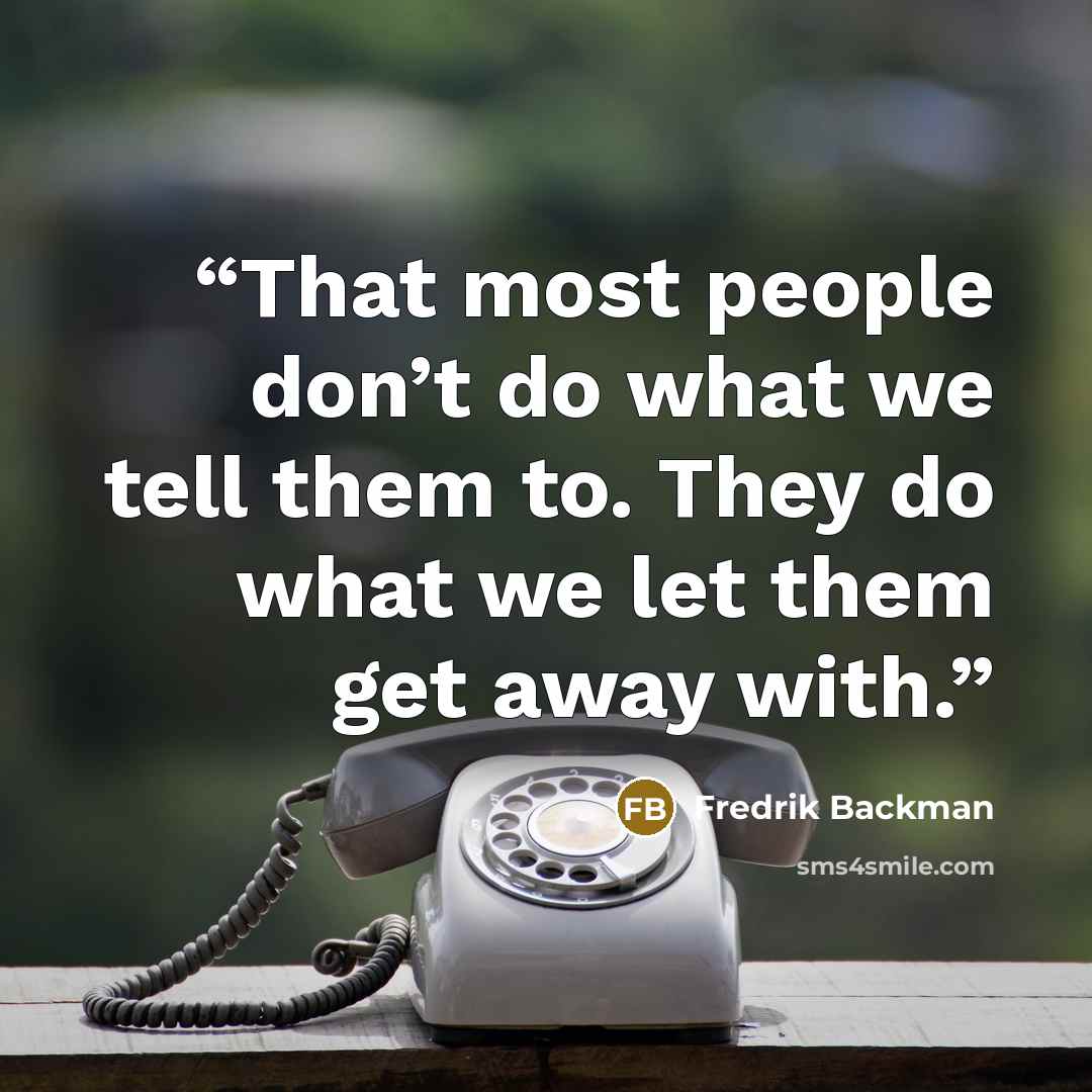 “That most people don’t do what we tell them to. They do what we let them get away with.” quote by Fredrik Backman