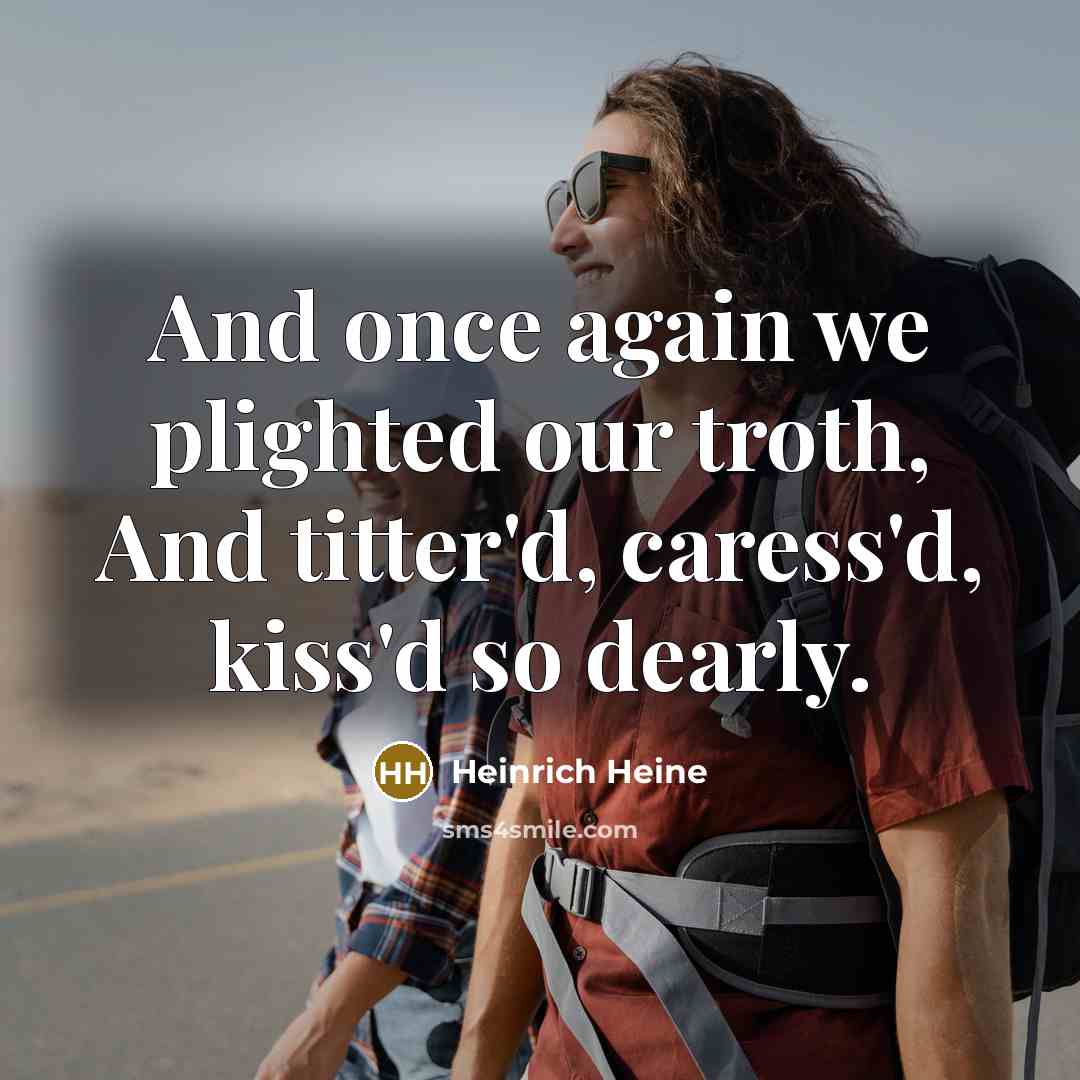 “And once again we plighted our troth, And titter'd, caress'd,…” quote by Heinrich Heine