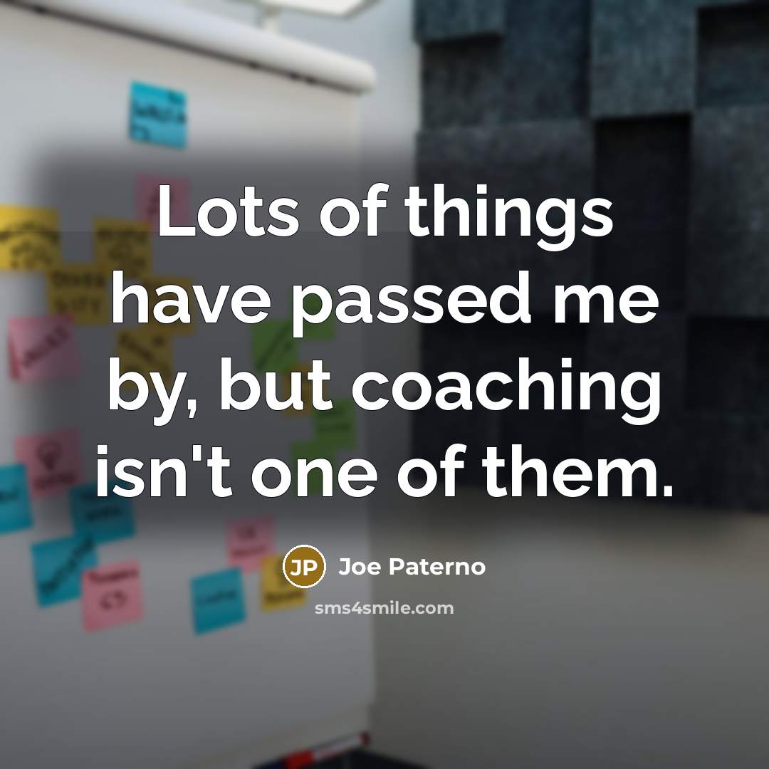 “Lots of things have passed me by, but coaching isn't one of them.” quote by Joe Paterno