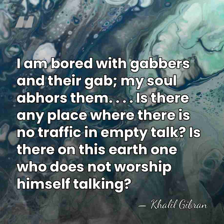 I am bored with gabbers and their gab; my soul abhors them.&hellip; - Khalil Gibran