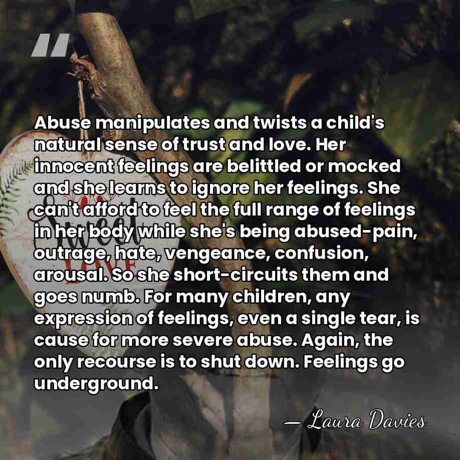Abuse manipulates and twists a child's natural sense of trust and love.&hellip; - Laura Davies