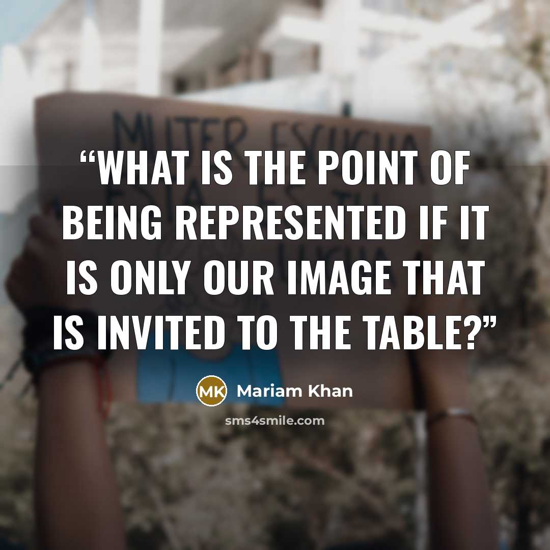 “What is the point of being represented if it is only our image that is invited to the table?” quote by Mariam Khan