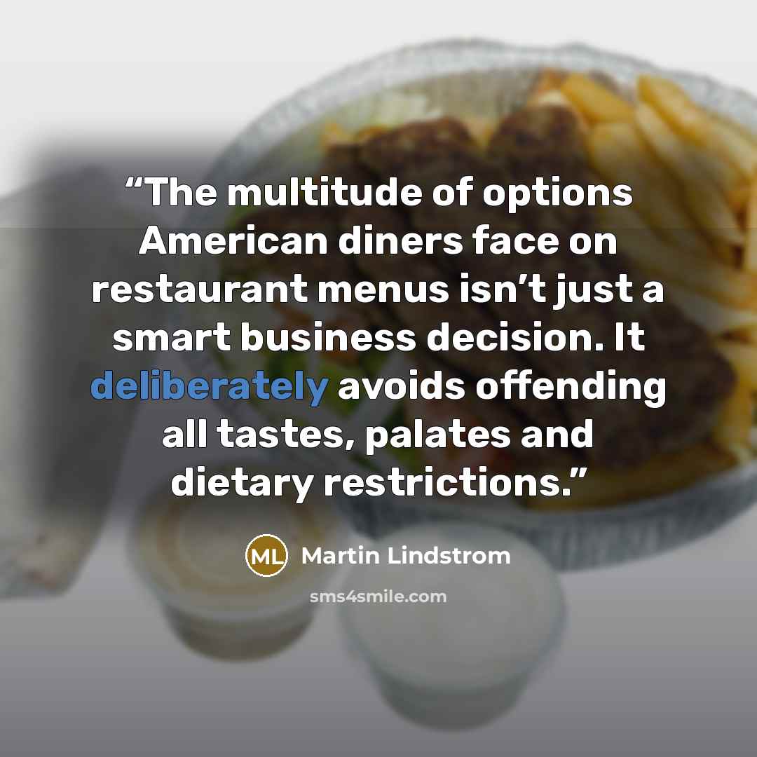“The multitude of options American diners face on restaurant menus isn’t just a smart business decision. It deliberately avoids offending all tastes, palates and dietary restrictions.” quote by Martin Lindstrom