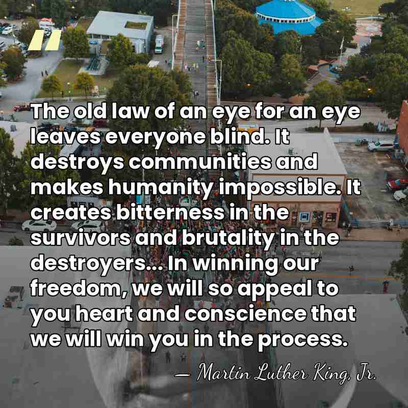 The old law of an eye for an eye leaves everyone blind.&hellip; - Martin Luther King, Jr.