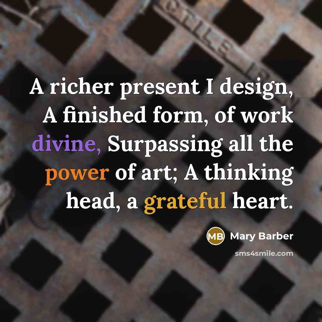 “A richer present I design, A finished form, of work divine, Surpassing all the power of art; A thinking head, a grateful heart.” quote by Mary Barber