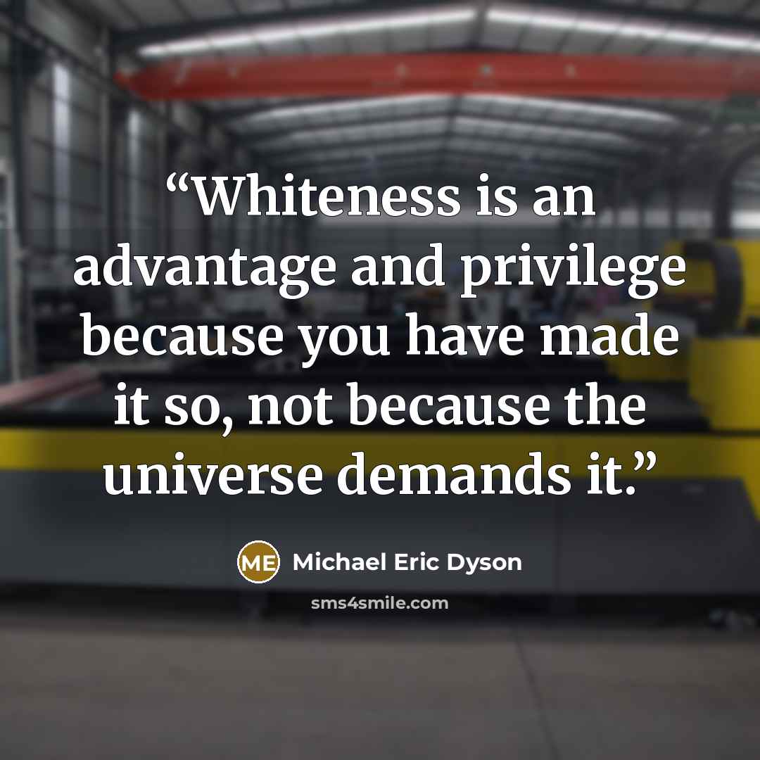 “Whiteness is an advantage and privilege because you have made it so, not because the universe demands it.” quote by Michael Eric Dyson