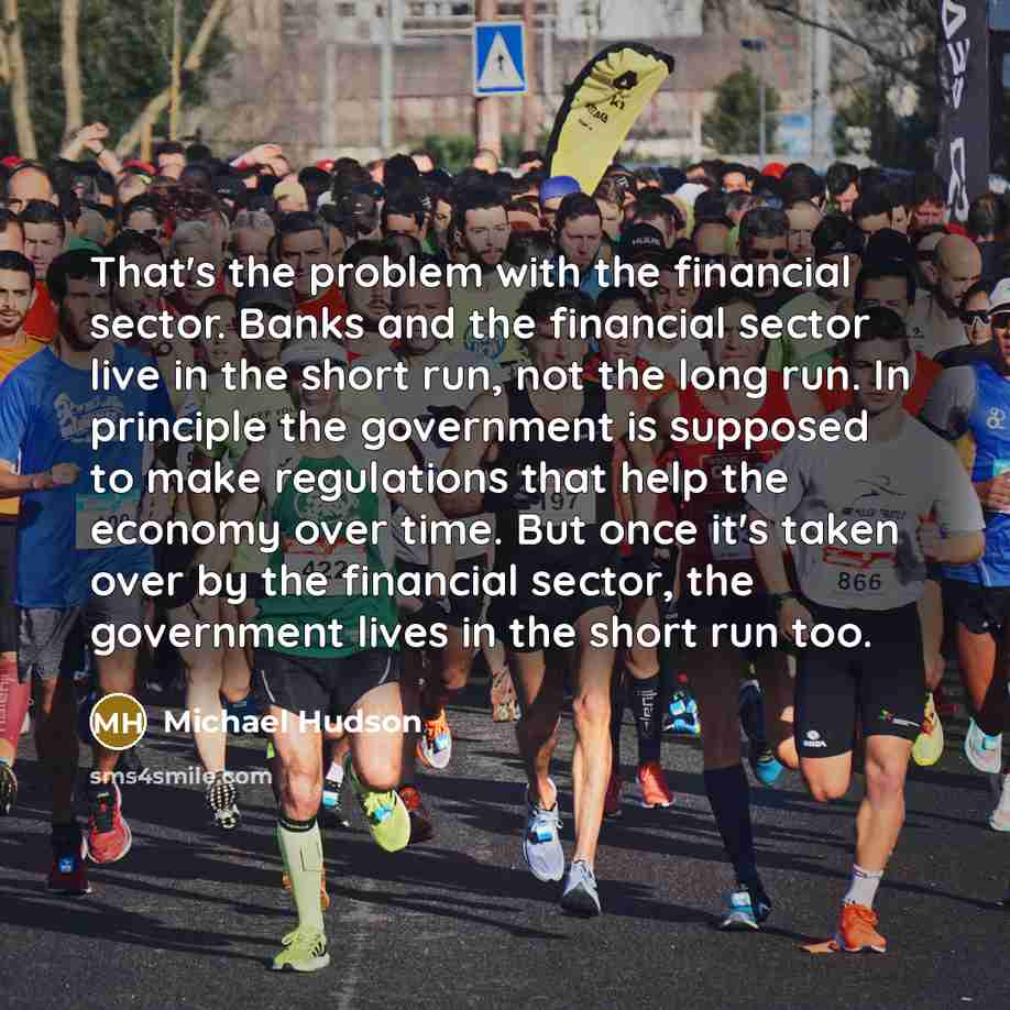 “That's the problem with the financial sector. Banks and the financial sector live in the short run, not the long run. In principle the government is supposed to make regulations that help the economy over time. But once it's taken over by the financial sector, the government lives in the short run…” quote by Michael Hudson
