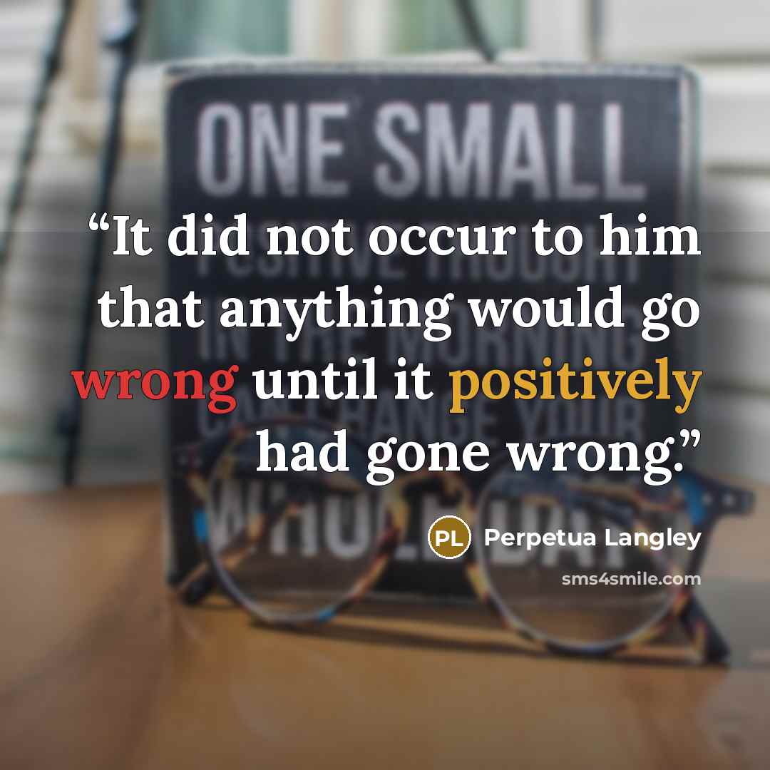“It did not occur to him that anything would go wrong until it positively had gone wrong.” quote by Perpetua Langley