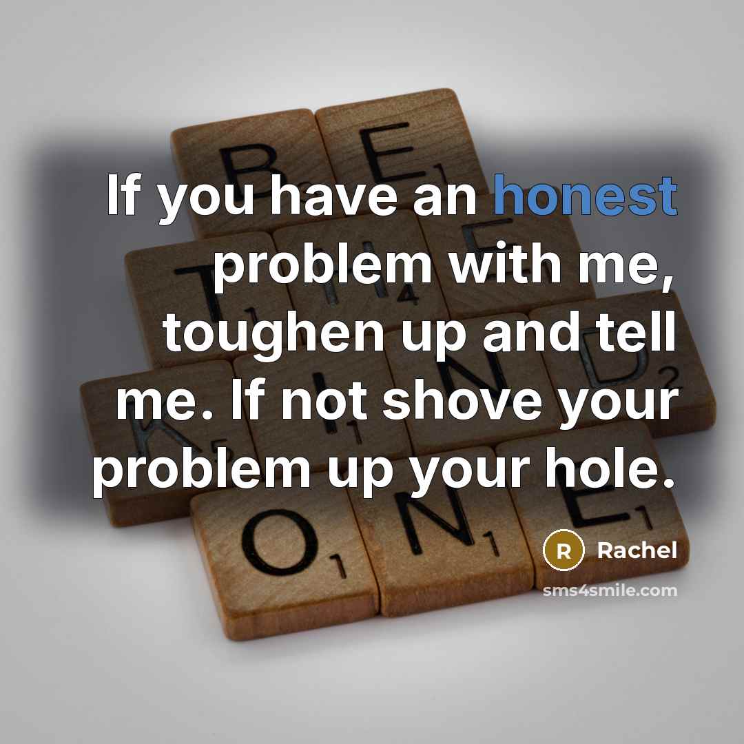 “If you have an honest problem with me, toughen up and tell me. If not shove your problem up your hole.” quote by Rachel