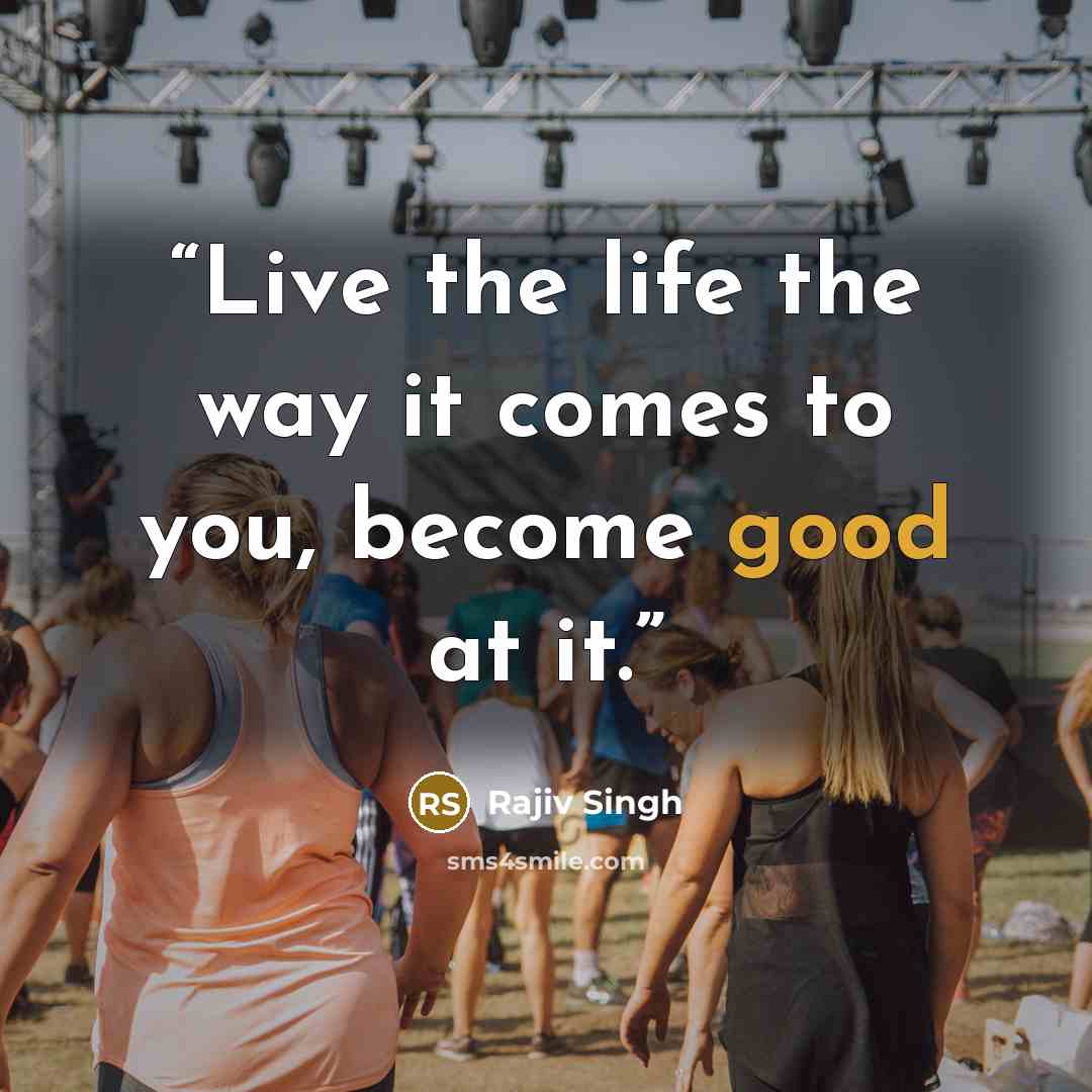 “Live the life the way it comes to you, become good at it.” quote by Rajiv Singh
