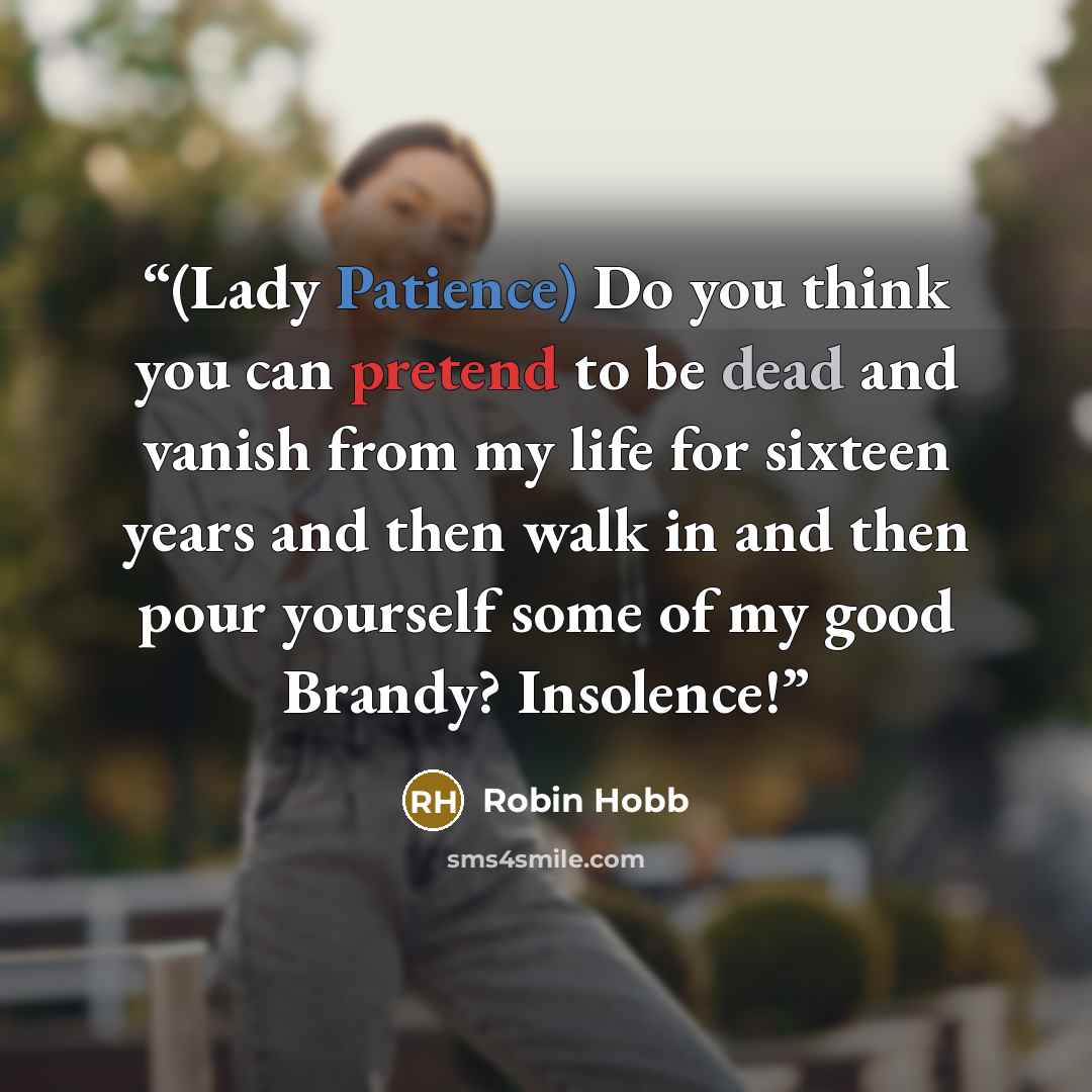 “(Lady Patience) Do you think you can pretend to be dead and vanish from my life for sixteen years and then walk in and then pour yourself some of my good Brandy? Insolence!” quote by Robin Hobb