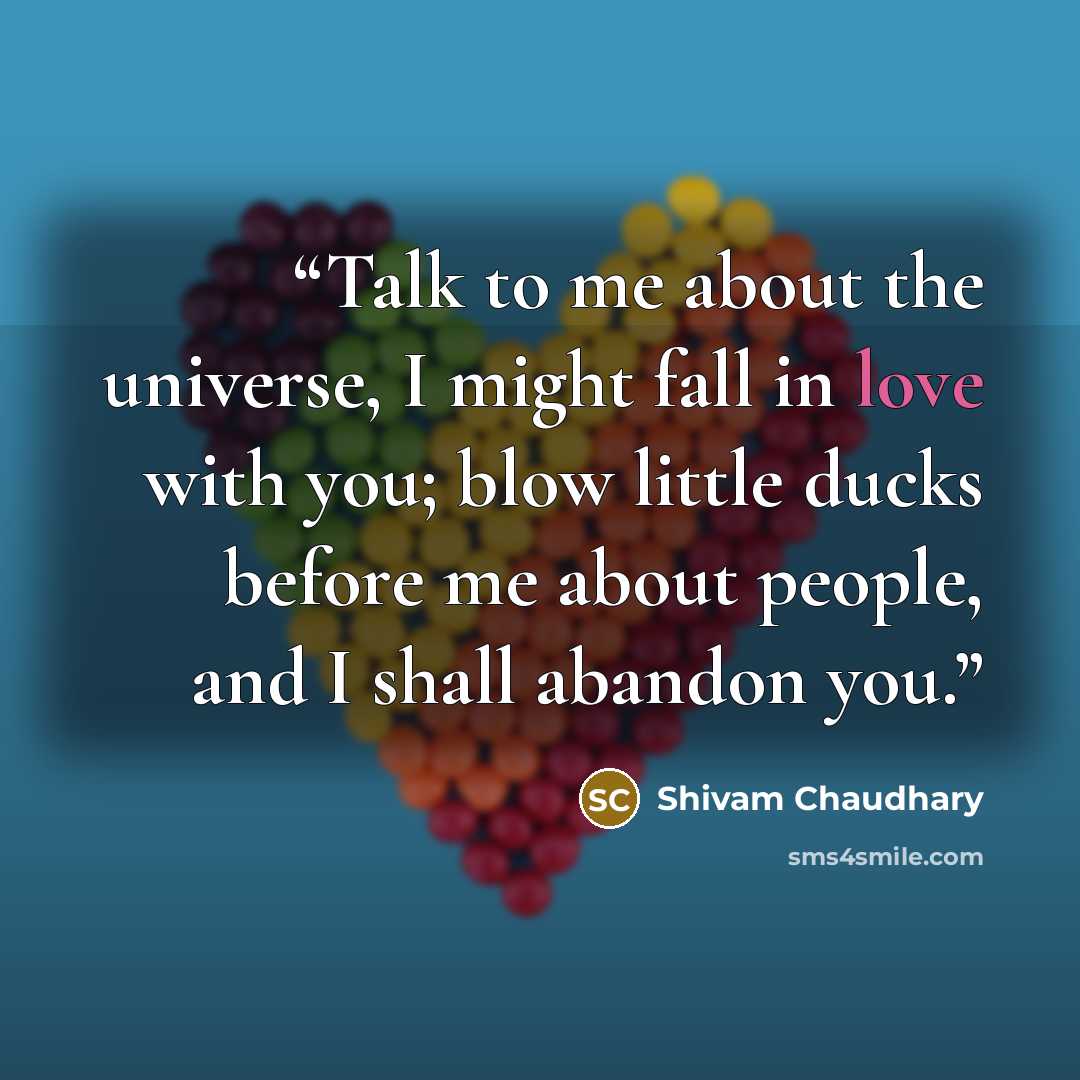 “Talk to me about the universe, I might fall in love with you; blow little ducks before me about people, and I shall abandon you.” quote by Shivam Chaudhary
