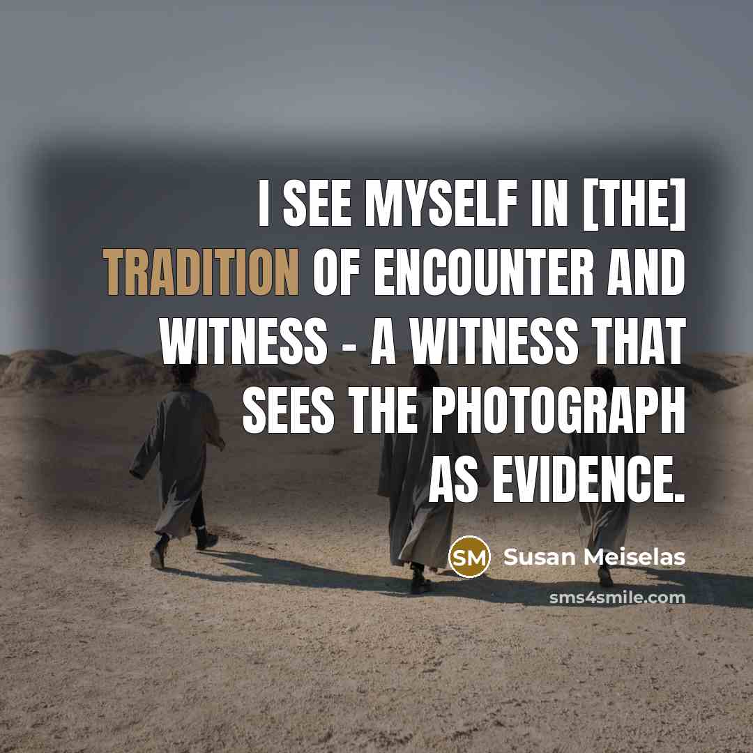 “I see myself in [the] tradition of encounter and witness…” quote by Susan Meiselas