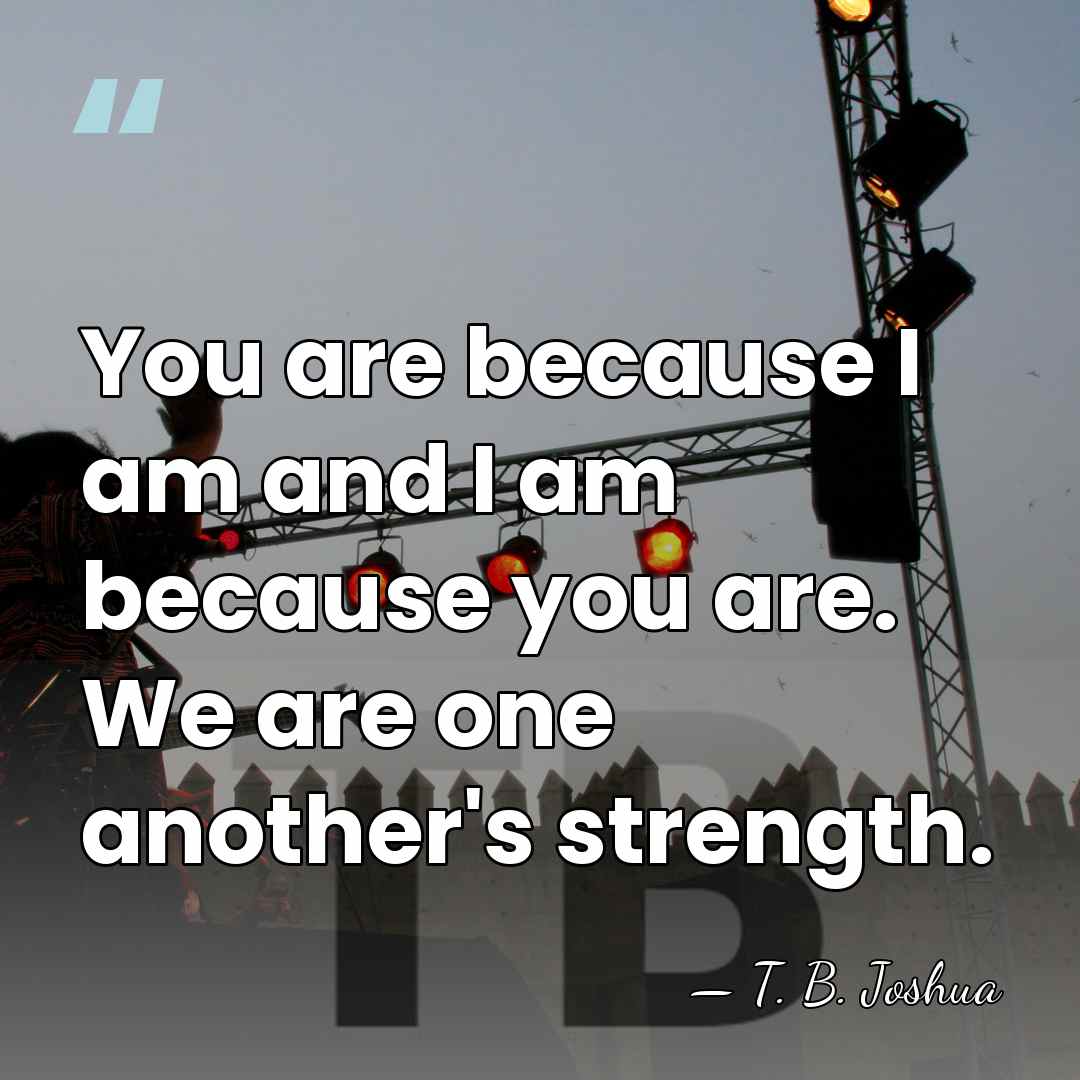 You are because I am and I am because you are. We&hellip; - T. B. Joshua