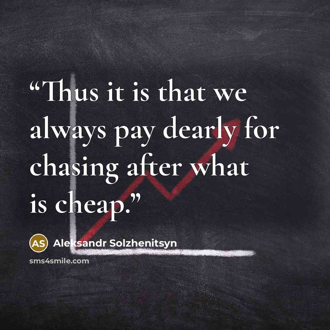 “Thus it is that we always pay dearly for chasing after what is cheap.” quote by Aleksandr Solzhenitsyn