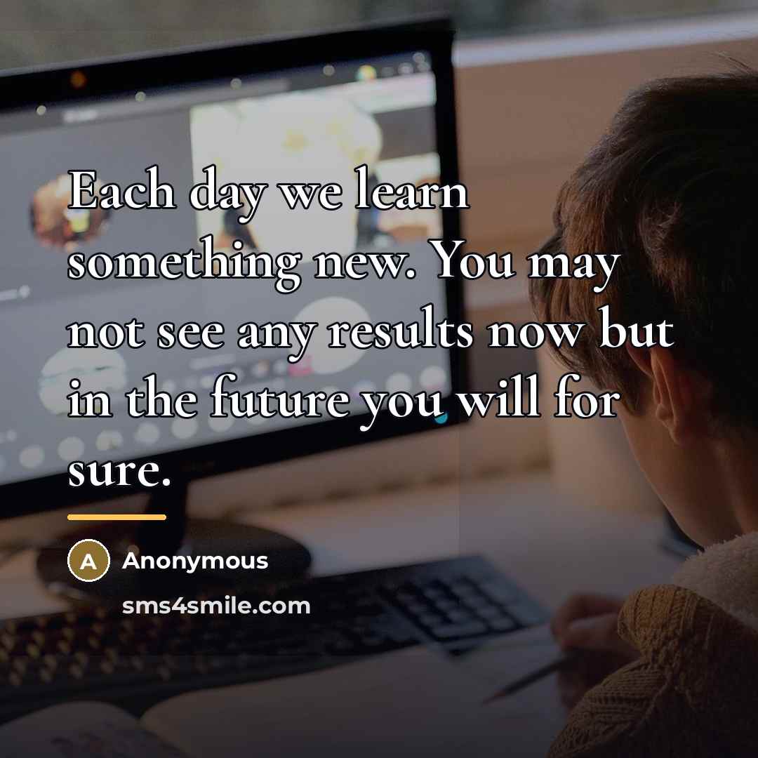 “Each day we learn something new. You may not see…” quote by Anonymous