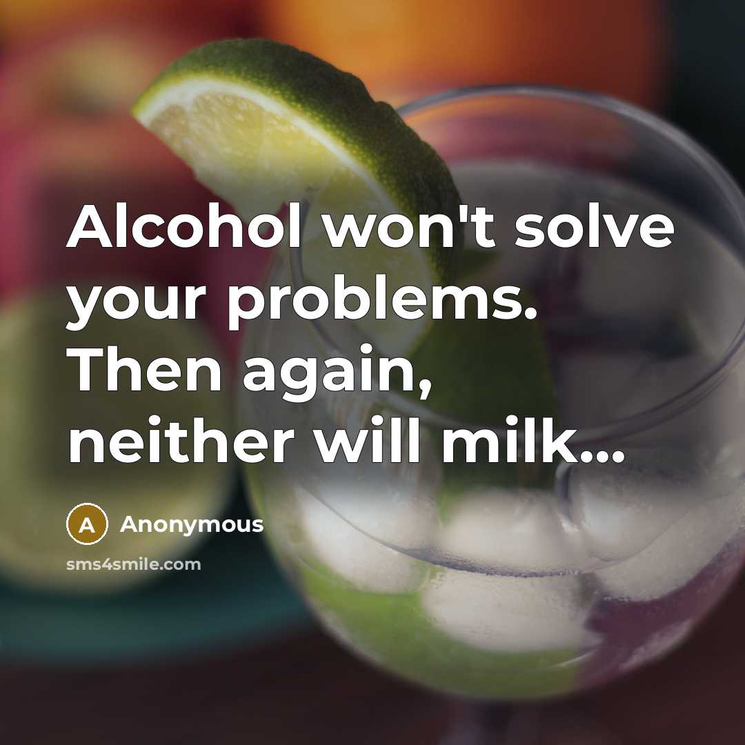 “Alcohol won't solve your problems. Then again, neither will milk...” quote by Anonymous