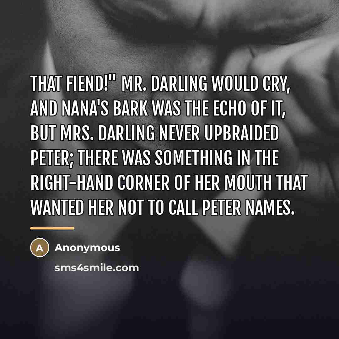 “That fiend!" Mr. Darling would cry, and Nana's bark was…” quote by Anonymous