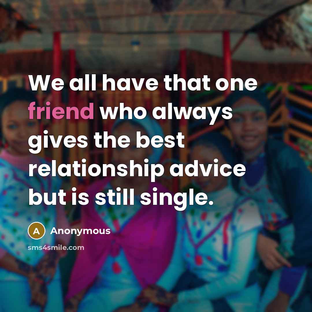 “We all have that one friend who always gives the best relationship advice but is still single.” quote by Anonymous