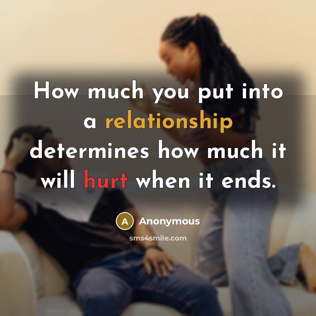 “How much you put into a relationship determines how much it will hurt when it ends.” quote by Anonymous
