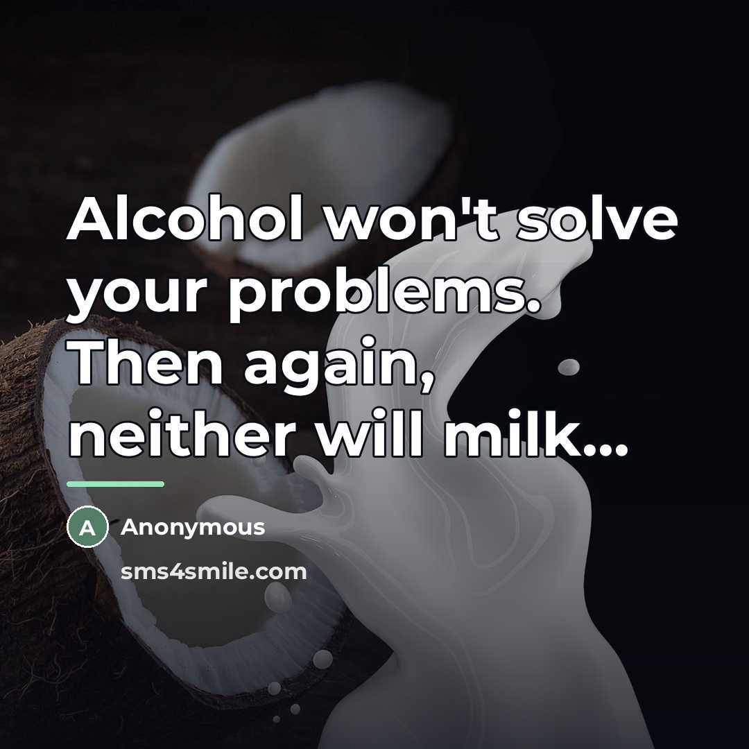 “Alcohol won't solve your problems. Then again, neither will milk...…” quote by Anonymous