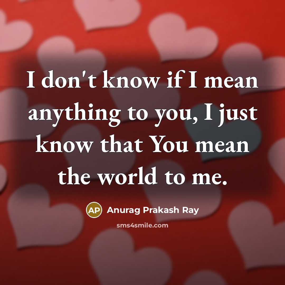 “I don't know if I mean anything to you, I just know that You mean the world to me.” quote by Anurag Prakash Ray