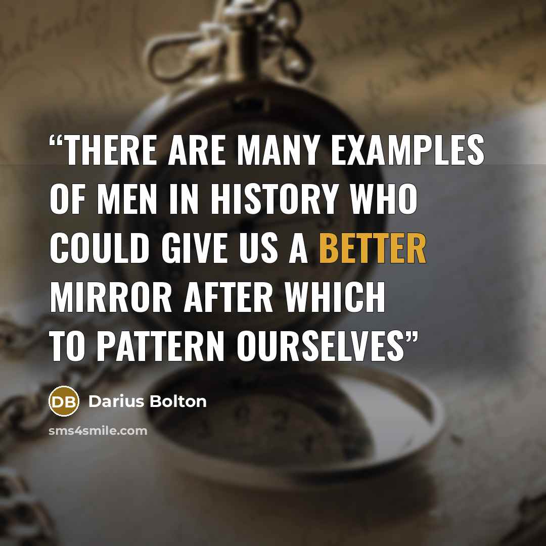 “There are many examples of men in history who could give us a better mirror after which to pattern ourselves” quote by Darius Bolton