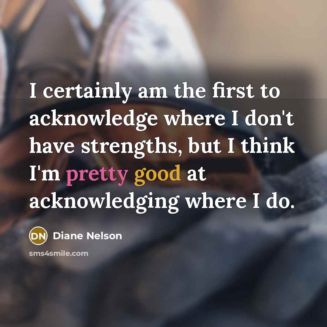 “I certainly am the first to acknowledge where I don't…” quote by Diane Nelson