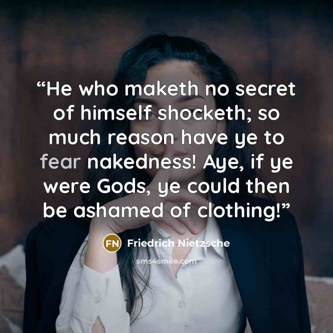 “He who maketh no secret of himself shocketh; so much reason have ye to fear nakedness! Aye, if ye were Gods, ye could then be ashamed of clothing!” quote by Friedrich Nietzsche