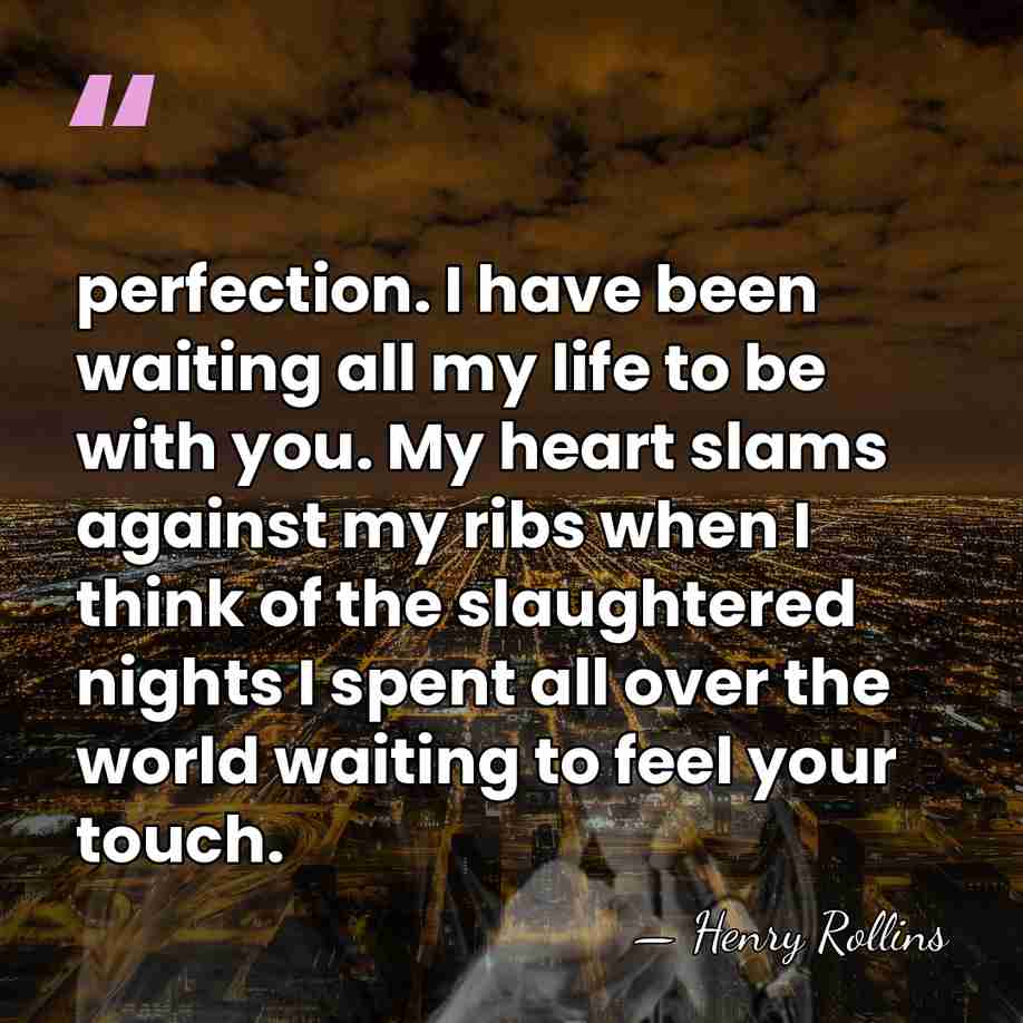 perfection. I have been waiting all my life to be with you.&hellip; - Henry Rollins