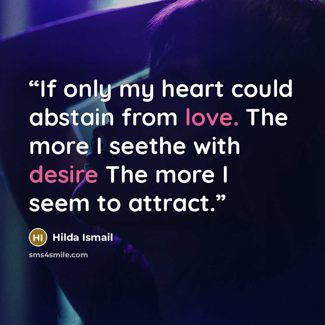 “If only my heart could abstain from love. The more I seethe with desire The more I seem to attract.” quote by Hilda Ismail
