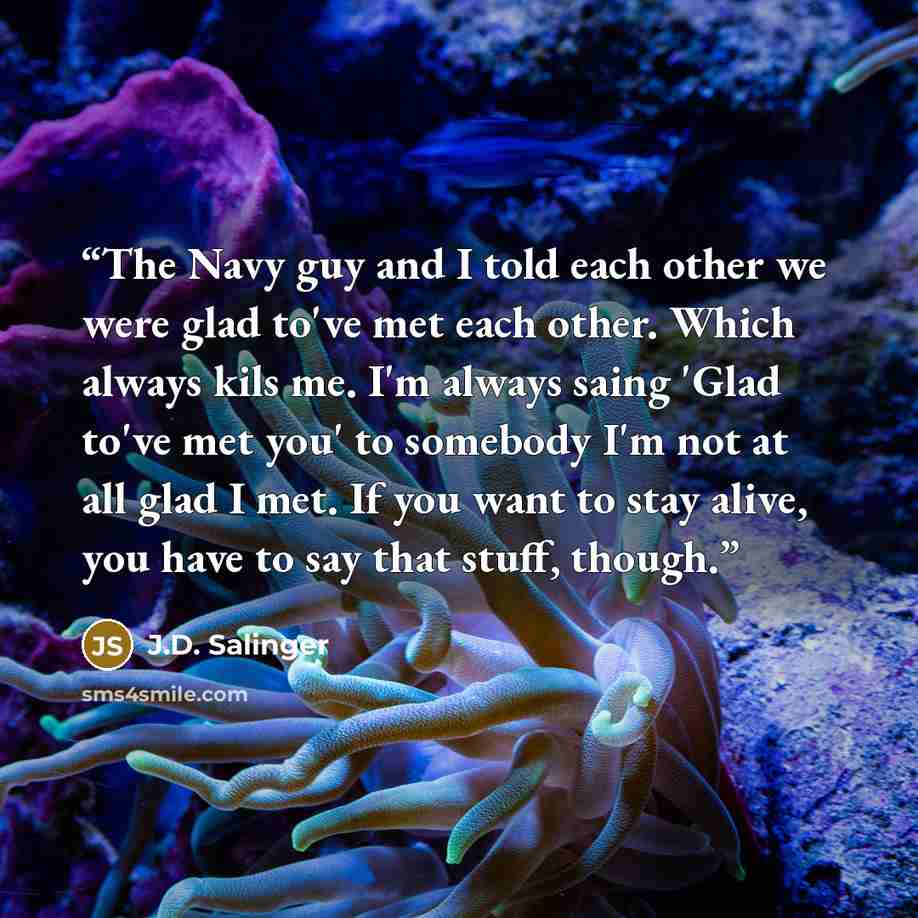 “The Navy guy and I told each other we were glad to've met each other. Which always kils me. I'm always saing 'Glad to've met you' to somebody I'm not at all glad I met. If you want to stay alive, you have to say that stuff, though.” quote by J.D. Salinger