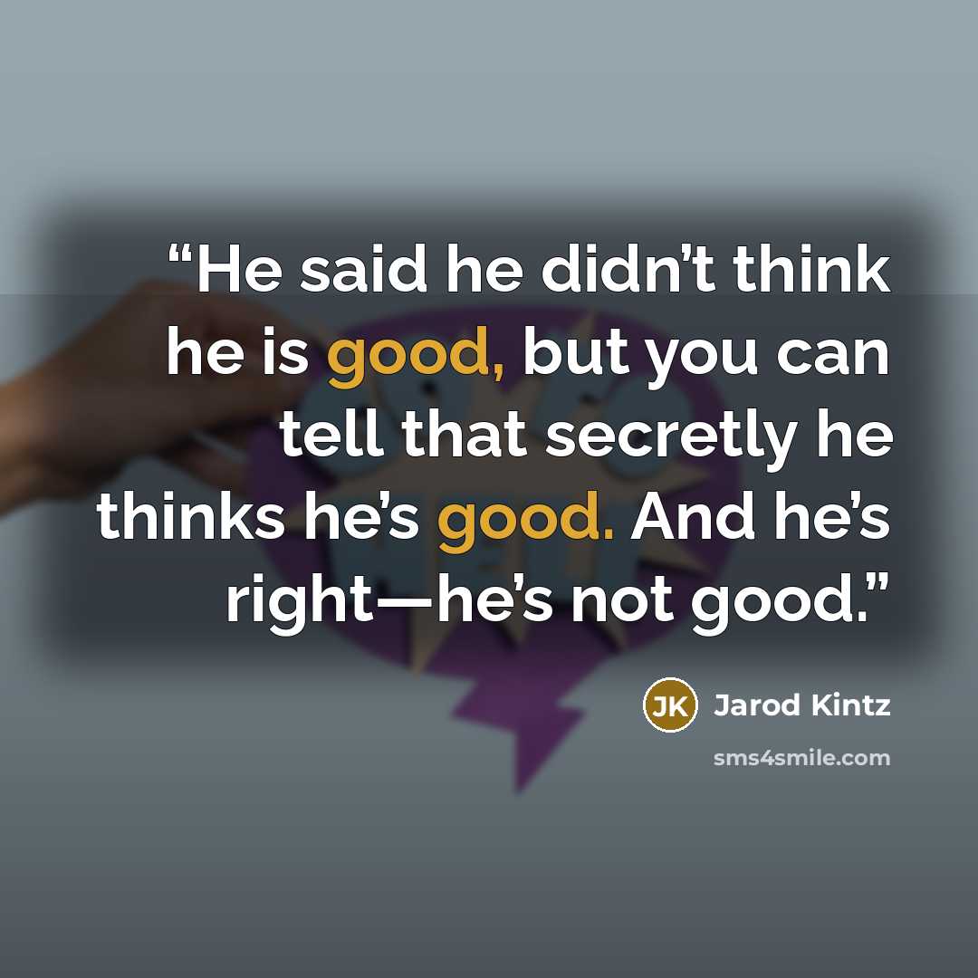 “He said he didn’t think he is good, but you can tell that secretly he thinks he’s good. And he’s right—he’s not good.” quote by Jarod Kintz