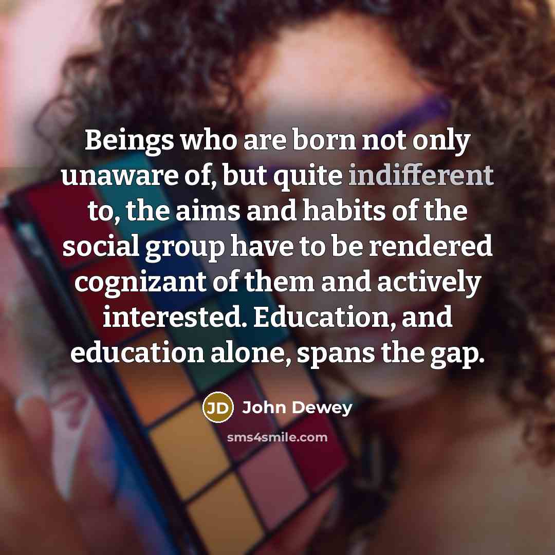 “Beings who are born not only unaware of, but quite…” quote by John Dewey