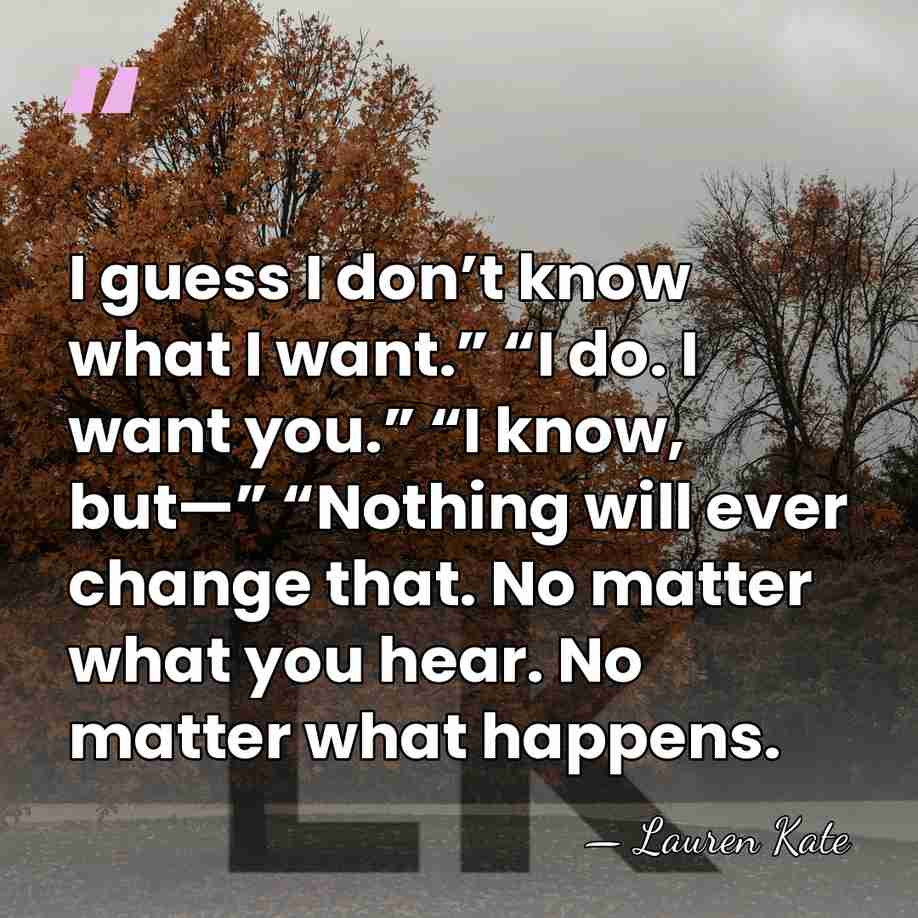 I guess I don’t know what I want.” “I do. I want&hellip; - Lauren Kate