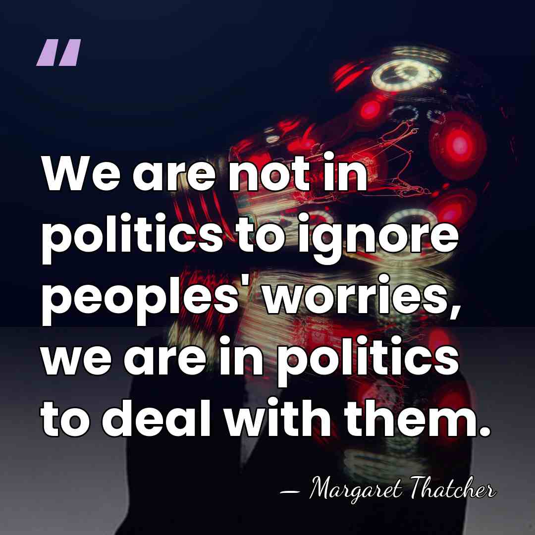 We are not in politics to ignore peoples' worries, we are in&hellip; - Margaret Thatcher