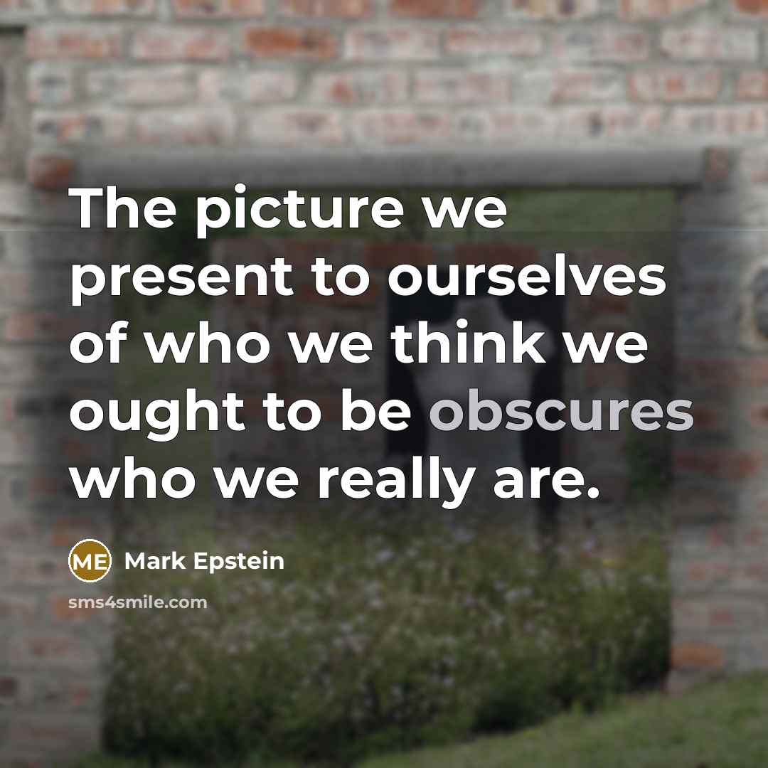 “The picture we present to ourselves of who we think we ought to be obscures who we really are.” quote by Mark Epstein