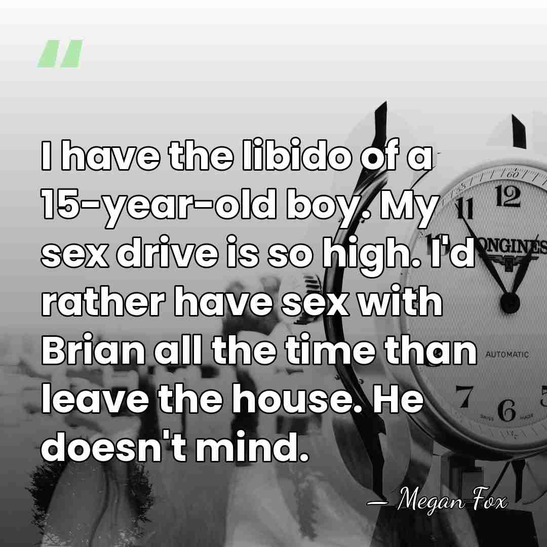 I have the libido of a 15-year-old boy. My sex drive is&hellip; - Megan Fox