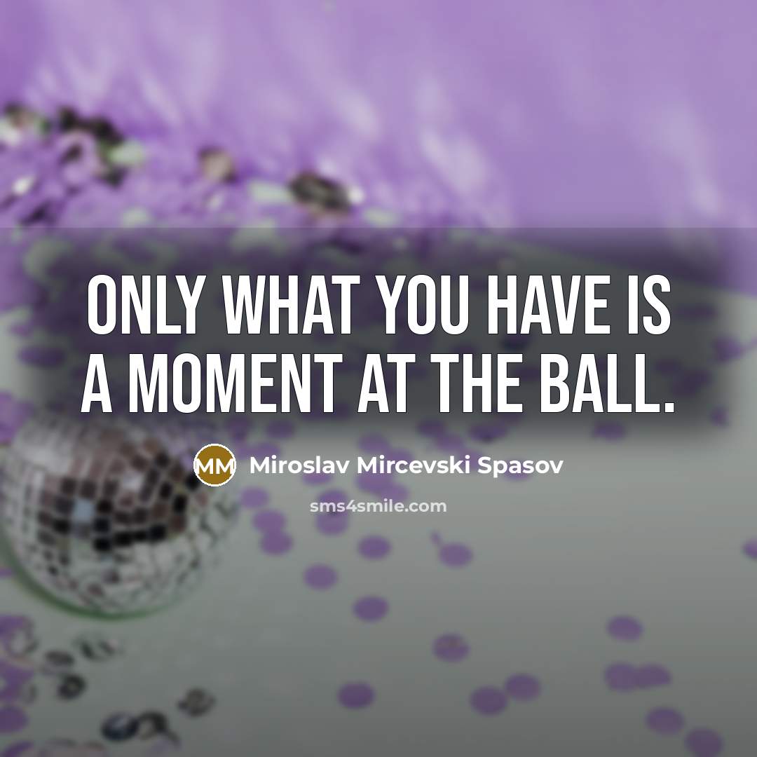 “Only what you have is a moment at the ball.” quote by Miroslav Mircevski Spasov