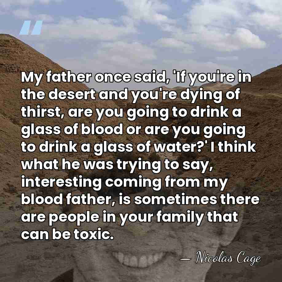 My father once said, 'If you're in the desert and you're dying&hellip; - Nicolas Cage