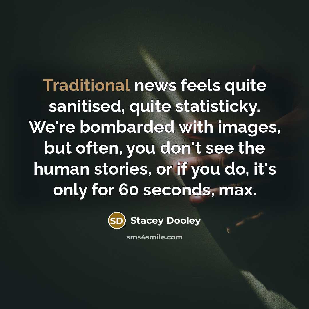 “Traditional news feels quite sanitised, quite statisticky. We're bombarded with…” quote by Stacey Dooley