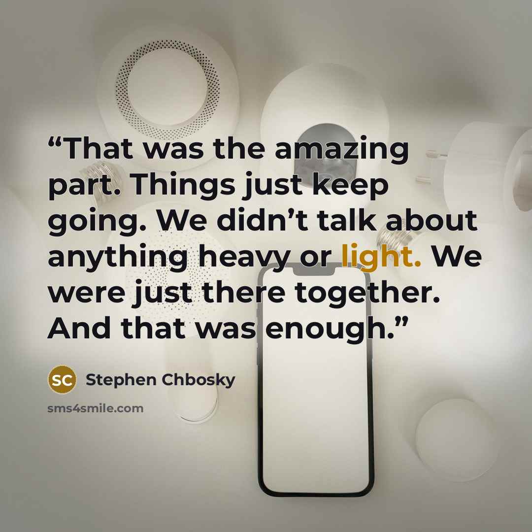 “That was the amazing part. Things just keep going. We didn’t talk about anything heavy or light. We were just there together. And that was enough.” quote by Stephen Chbosky