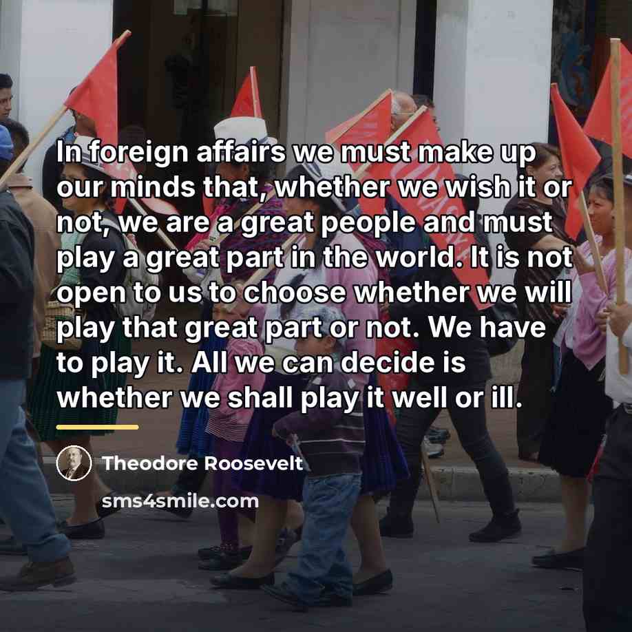 “In foreign affairs we must make up our minds that,…” quote by Theodore Roosevelt