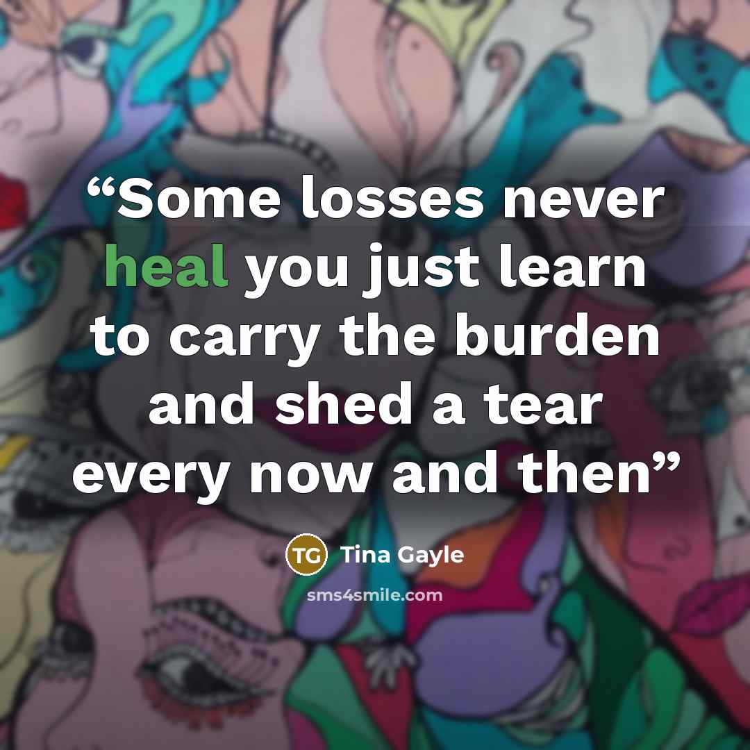 “Some losses never heal you just learn to carry the burden and shed a tear every now and then” quote by Tina Gayle
