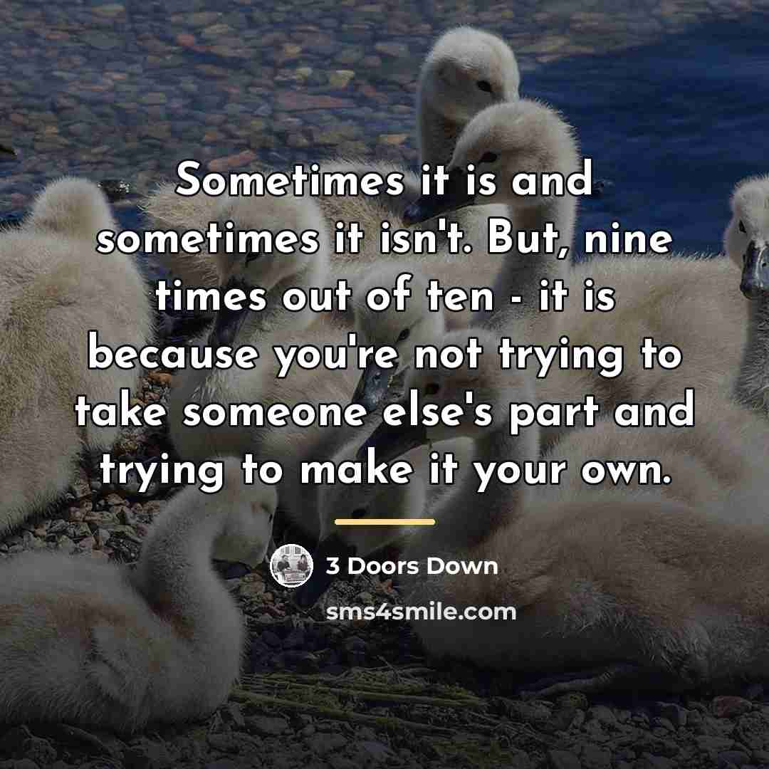 “Sometimes it is and sometimes it isn't. But, nine times…” quote by 3 Doors Down