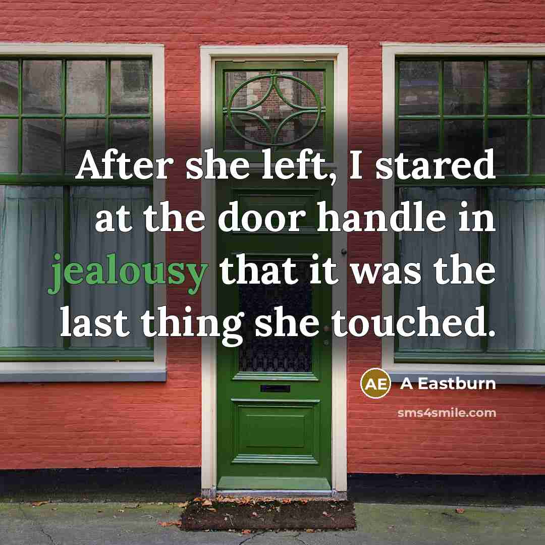 “After she left, I stared at the door handle in jealousy that it was the last thing she touched.” quote by A Eastburn