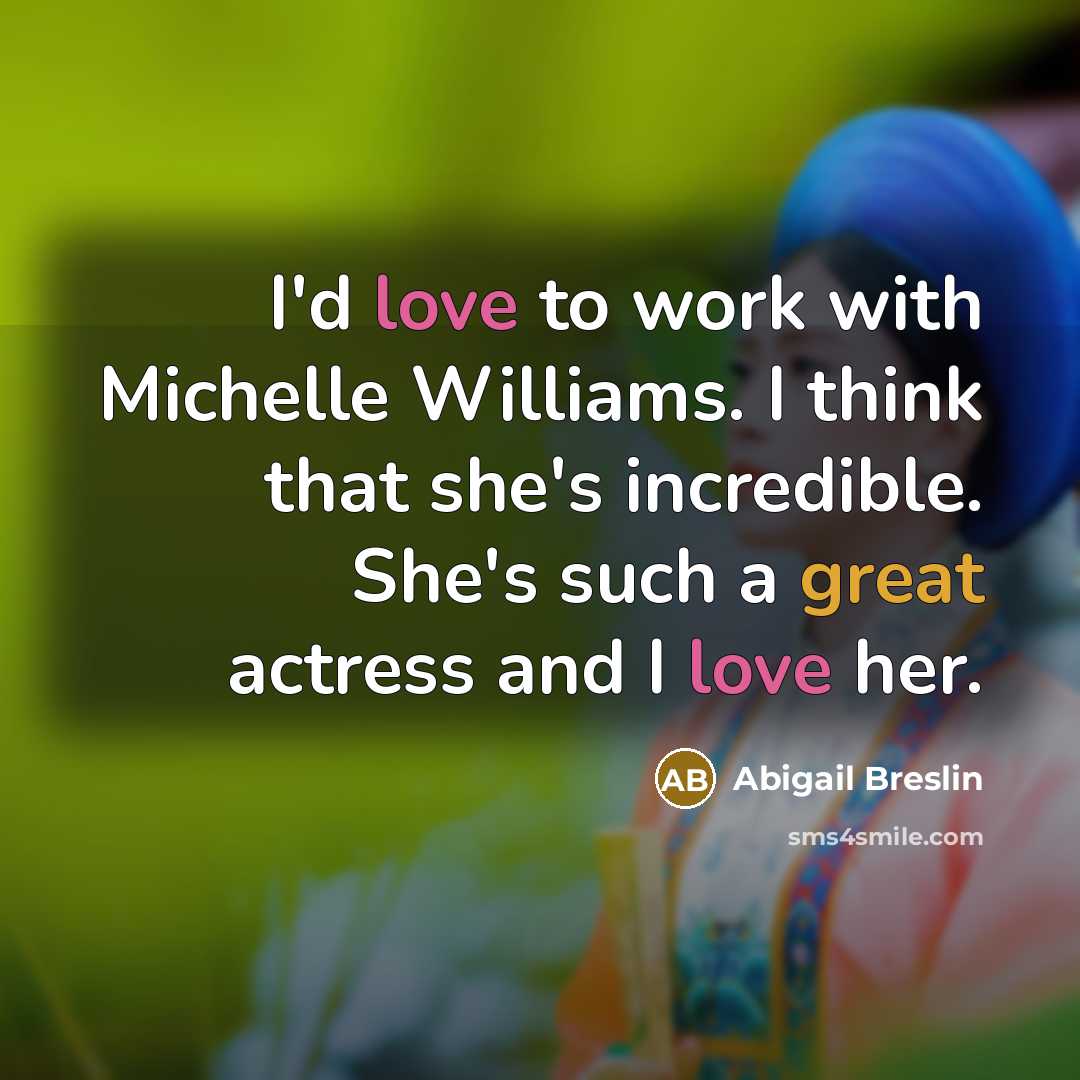 “I'd love to work with Michelle Williams. I think that she's incredible. She's such a great actress and I love her.” quote by Abigail Breslin