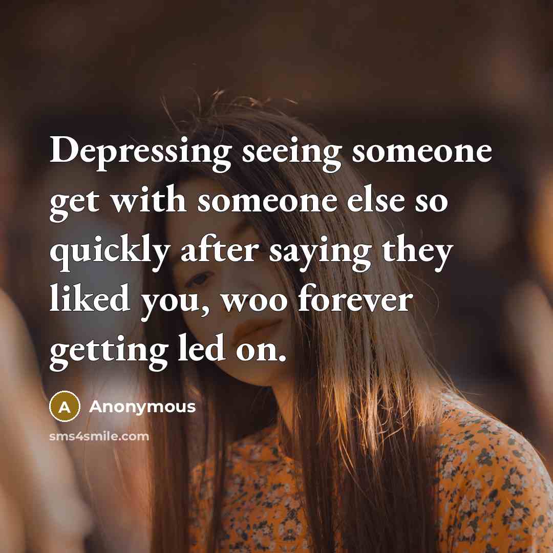 “Depressing seeing someone get with someone else so quickly after saying they liked you, woo forever getting led on.” quote by Anonymous