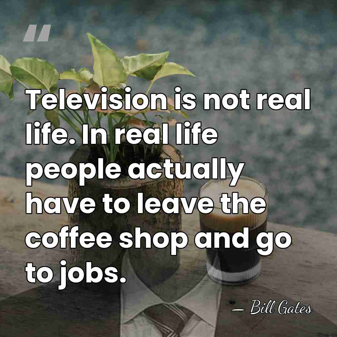 Television is not real life. In real life people actually have to&hellip; - Bill Gates